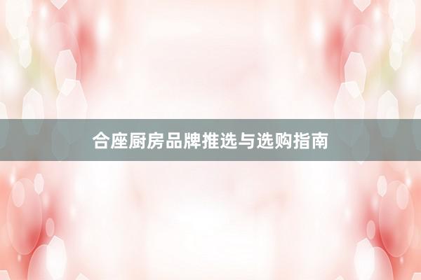 合座厨房品牌推选与选购指南
