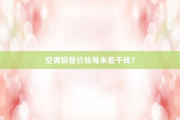 空调铜管价钱每米若干钱？