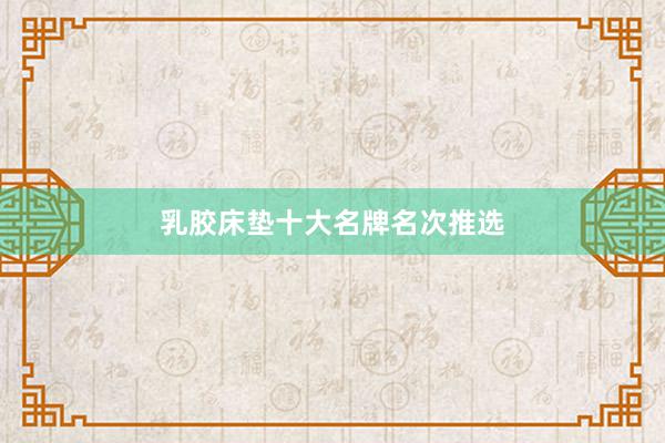 乳胶床垫十大名牌名次推选