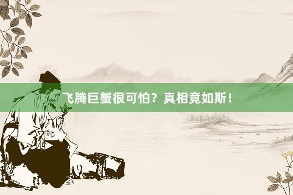 飞腾巨蟹很可怕？真相竟如斯！