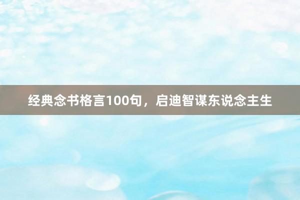 经典念书格言100句，启迪智谋东说念主生