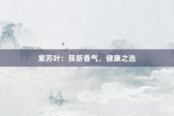 紫苏叶：簇新香气，健康之选