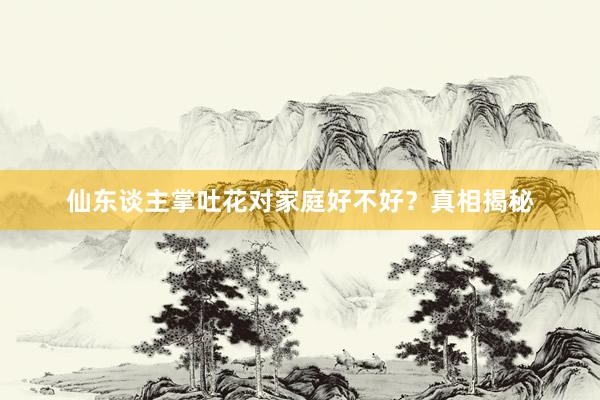 仙东谈主掌吐花对家庭好不好？真相揭秘