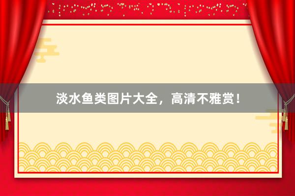 淡水鱼类图片大全，高清不雅赏！