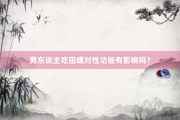 男东谈主吃田螺对性功能有影响吗？